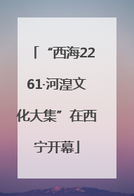 “西海2261·河湟文化大集”在西宁开幕