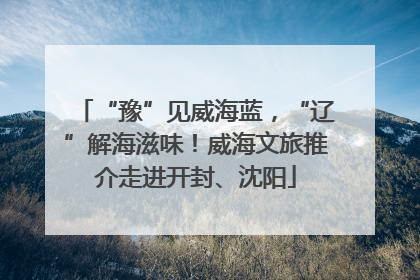 “豫”见威海蓝，“辽”解海滋味！威海文旅推介走进开封、沈阳