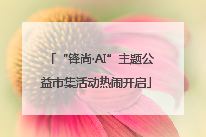 “锋尚·AI”主题公益市集活动热闹开启