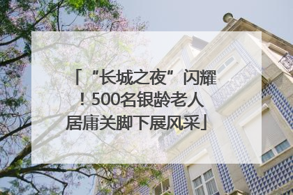 “长城之夜”闪耀！500名银龄老人居庸关脚下展风采