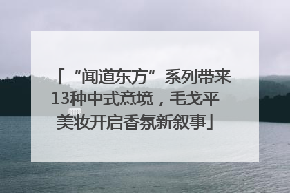 “闻道东方”系列带来13种中式意境，毛戈平美妆开启香氛新叙事
