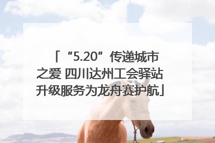 “5.20”传递城市之爱 四川达州工会驿站升级服务为龙舟赛护航