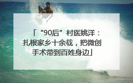 “90后”村医姚洋：扎根家乡十余载，把微创手术带到百姓身边