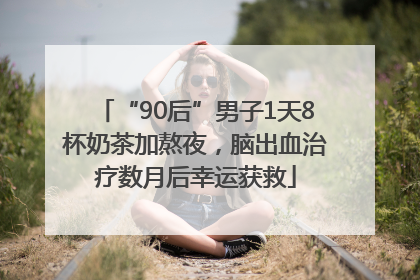 “90后”男子1天8杯奶茶加熬夜，脑出血治疗数月后幸运获救