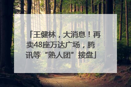 王健林，大消息！再卖48座万达广场，腾讯等“熟人团”接盘