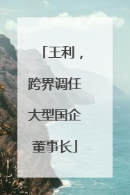 王利，跨界调任大型国企董事长