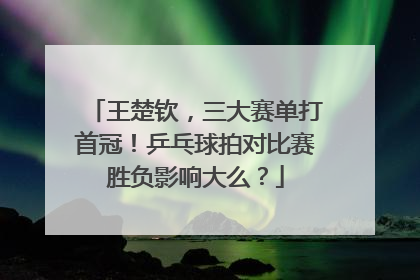 王楚钦，三大赛单打首冠！乒乓球拍对比赛胜负影响大么？