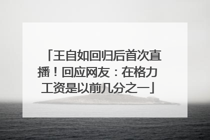 王自如回归后首次直播！回应网友：在格力工资是以前几分之一