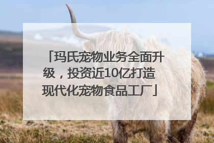玛氏宠物业务全面升级，投资近10亿打造现代化宠物食品工厂