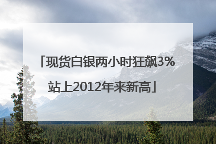 现货白银两小时狂飙3% 站上2012年来新高