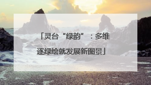 灵台“绿韵”：多维逐绿绘就发展新图景