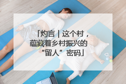 灼言｜这个村，蕴藏着乡村振兴的“留人”密码