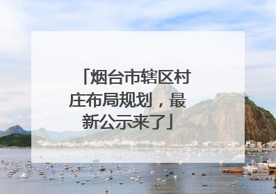 烟台市辖区村庄布局规划，最新公示来了
