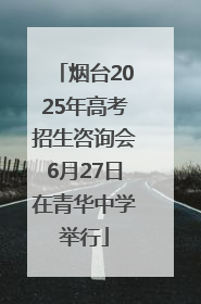 烟台2025年高考招生咨询会6月27日在青华中学举行