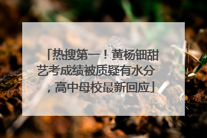 热搜第一！黄杨钿甜艺考成绩被质疑有水分，高中母校最新回应