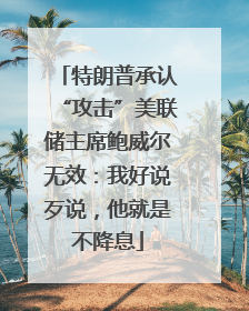 特朗普承认“攻击”美联储主席鲍威尔无效：我好说歹说，他就是不降息