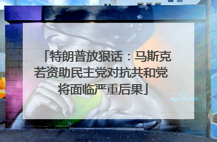 特朗普放狠话：马斯克若资助民主党对抗共和党 将面临严重后果