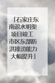 石家庄东南退水明渠项目竣工 市区东部防洪排涝能力大幅提升