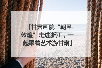 甘肃画院“朝圣·敦煌”走进浙江，一起跟着艺术游甘肃
