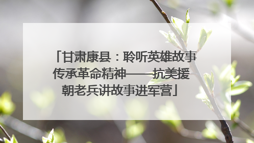 甘肃康县：聆听英雄故事 传承革命精神——抗美援朝老兵讲故事进军营