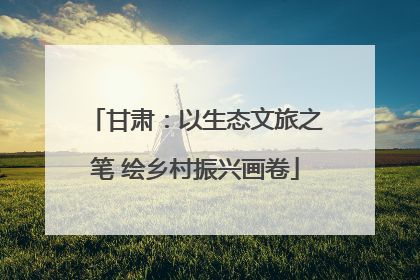 甘肃：以生态文旅之笔 绘乡村振兴画卷