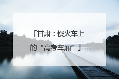 甘肃：慢火车上的“高考车厢”