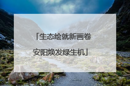 生态绘就新画卷 安阳焕发绿生机