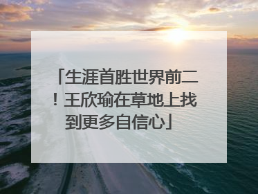 生涯首胜世界前二！王欣瑜在草地上找到更多自信心
