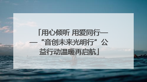 用心倾听 用爱同行——“音创未来光明行”公益行动温暖再启航