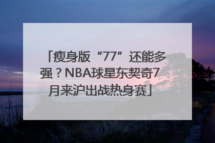 瘦身版“77”还能多强？NBA球星东契奇7月来沪出战热身赛
