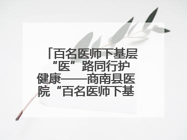 百名医师下基层 “医”路同行护健康——商南县医院“百名医师下基层”工作纪实