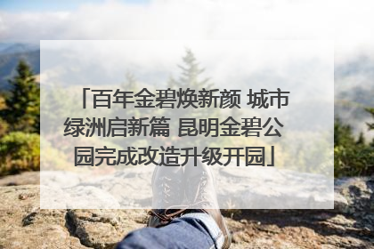 百年金碧焕新颜 城市绿洲启新篇 昆明金碧公园完成改造升级开园