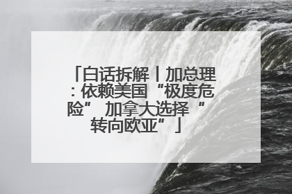 白话拆解丨加总理：依赖美国“极度危险” 加拿大选择“转向欧亚”