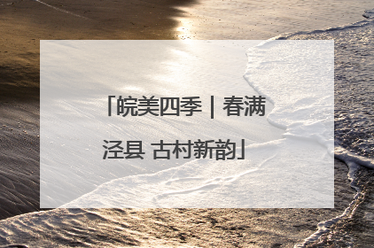 皖美四季｜春满泾县 古村新韵