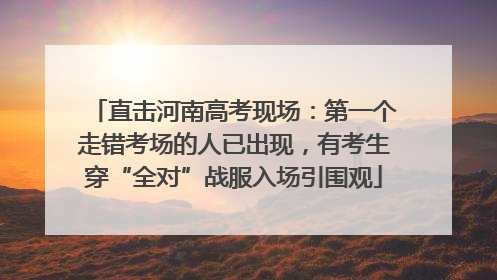 直击河南高考现场：第一个走错考场的人已出现，有考生穿“全对”战服入场引围观