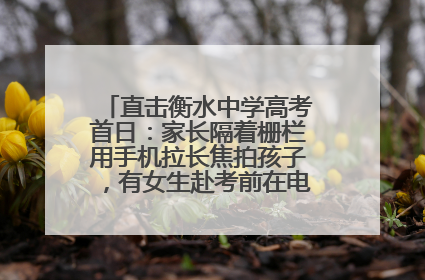 直击衡水中学高考首日：家长隔着栅栏用手机拉长焦拍孩子，有女生赴考前在电话亭与家人通话