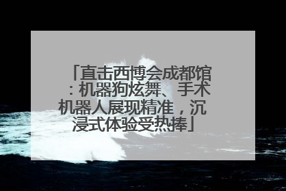 直击西博会成都馆：机器狗炫舞、手术机器人展现精准，沉浸式体验受热捧