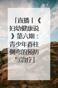 直播丨《妇幼健康说》第六期：青少年脊柱侧弯的预防与治疗