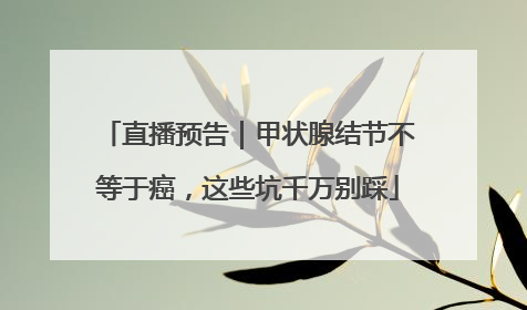 直播预告｜甲状腺结节不等于癌，这些坑千万别踩