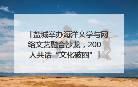 盐城举办海洋文学与网络文艺融合沙龙，200人共话“文化破圈”