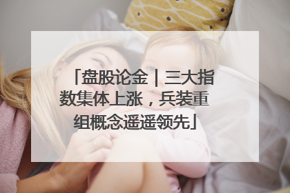 盘股论金｜三大指数集体上涨，兵装重组概念遥遥领先