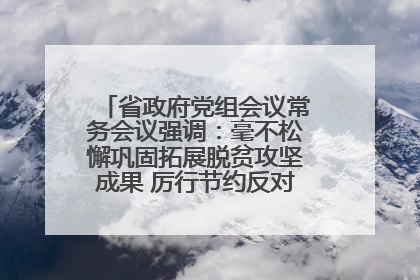 省政府党组会议常务会议强调：毫不松懈巩固拓展脱贫攻坚成果 厉行节约反对浪费弘扬优良作风
