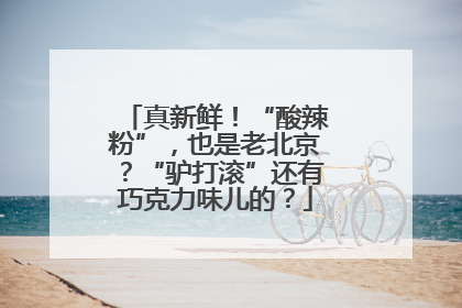真新鲜！“酸辣粉”，也是老北京？“驴打滚”还有巧克力味儿的？