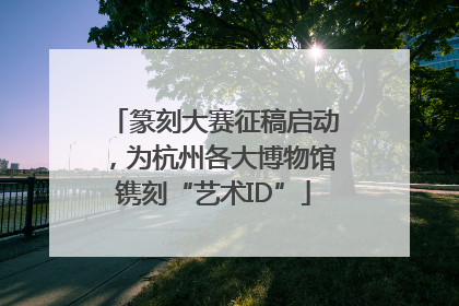 篆刻大赛征稿启动，为杭州各大博物馆镌刻“艺术ID”