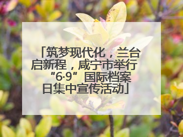 筑梦现代化，兰台启新程，咸宁市举行“6·9”国际档案日集中宣传活动
