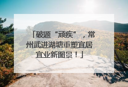 破题“顽疾”，常州武进湖塘重塑宜居宜业新图景！