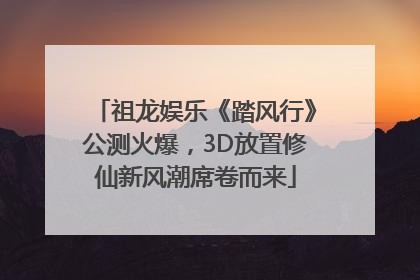 祖龙娱乐《踏风行》公测火爆，3D放置修仙新风潮席卷而来