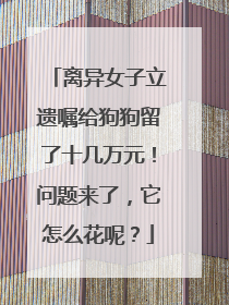 离异女子立遗嘱给狗狗留了十几万元！问题来了，它怎么花呢？