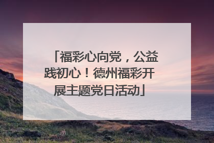 福彩心向党，公益践初心！德州福彩开展主题党日活动