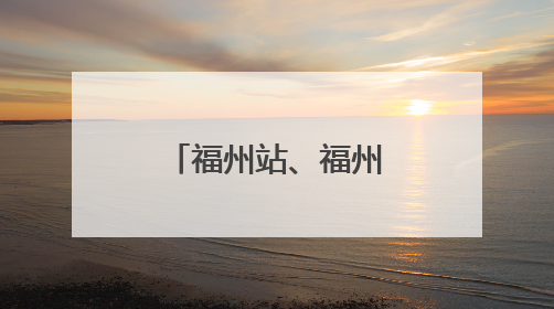 福州站、福州南站车票起售时间有变化！